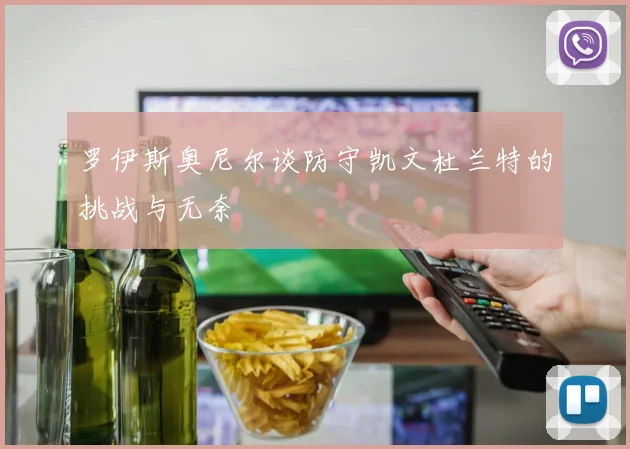 罗伊斯奥尼尔谈防守凯文杜兰特的挑战与无奈