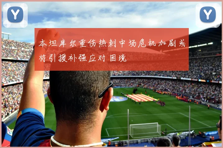 本坦库尔重伤热刺中场危机加剧或将引援补强应对困境