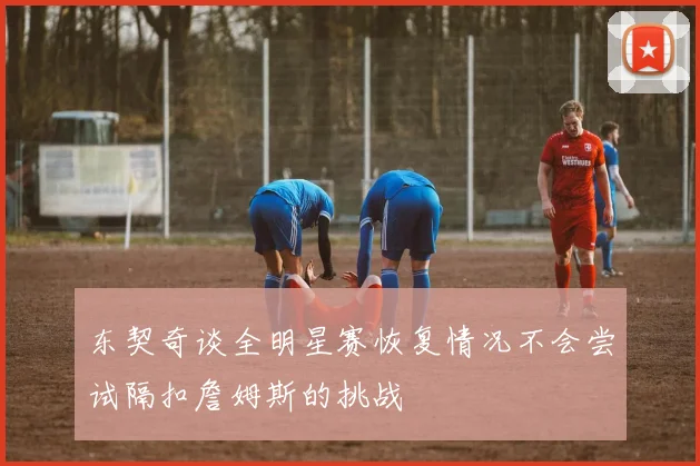 东契奇谈全明星赛恢复情况不会尝试隔扣詹姆斯的挑战