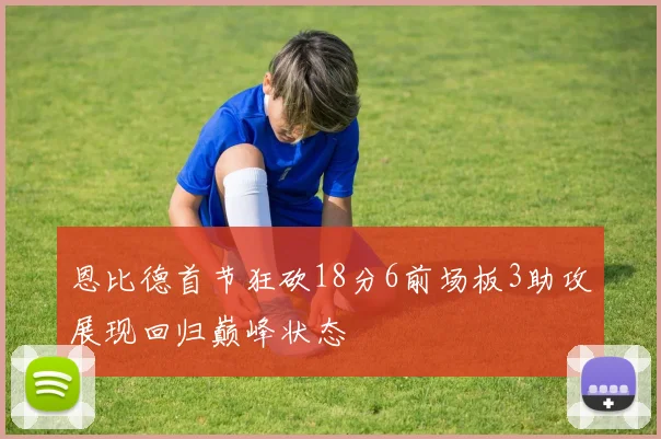 恩比德首节狂砍18分6前场板3助攻展现回归巅峰状态