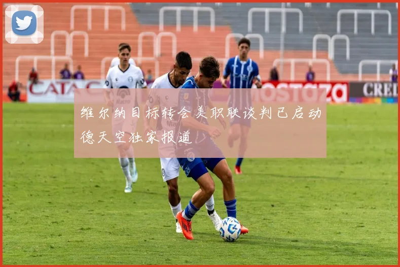 维尔纳目标转会美职联谈判已启动德天空独家报道