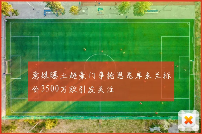 意媒曝土超豪门争抢恩昆库米兰标价3500万欧引发关注