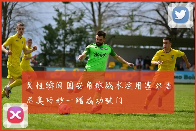 灵性瞬间国安角球战术运用塞尔吉尼奥巧妙一蹭成功破门