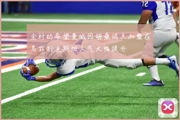 全村的希望曼城因胡桑诺夫加盟在乌兹别克斯坦人气大幅提升