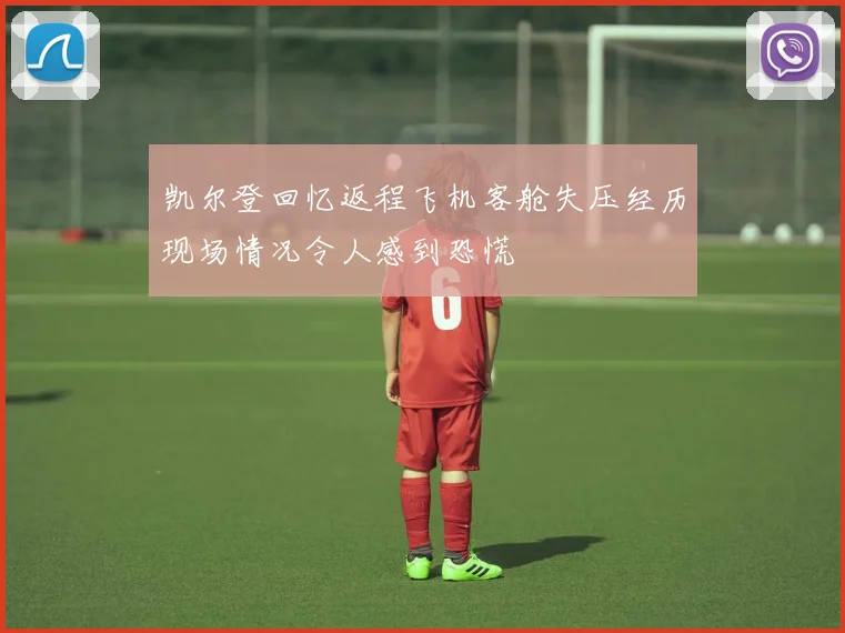 凯尔登回忆返程飞机客舱失压经历现场情况令人感到恐慌