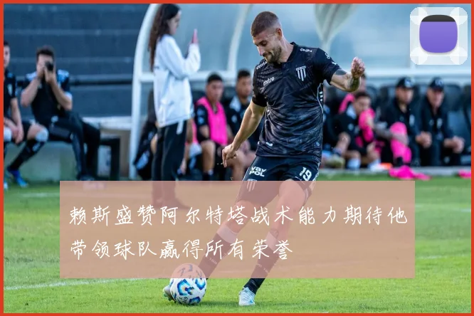赖斯盛赞阿尔特塔战术能力期待他带领球队赢得所有荣誉