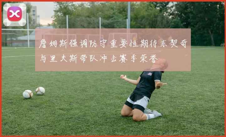 詹姆斯强调防守重要性期待东契奇与里夫斯带队冲击赛季荣誉