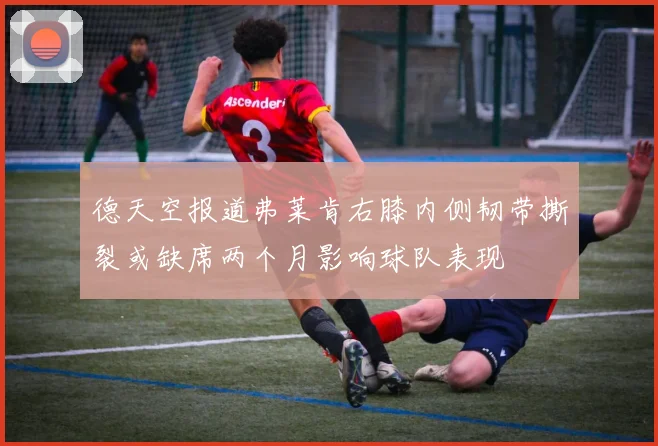 德天空报道弗莱肯右膝内侧韧带撕裂或缺席两个月影响球队表现