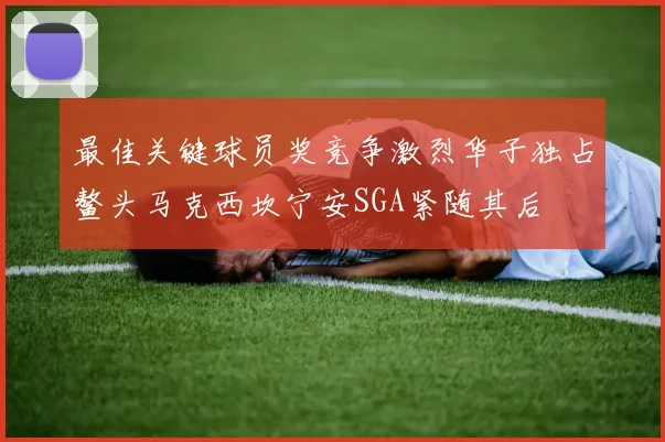 最佳关键球员奖竞争激烈华子独占鳌头马克西坎宁安SGA紧随其后