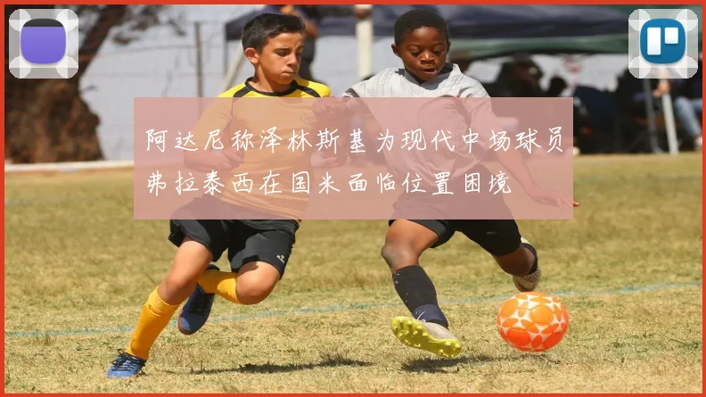 阿达尼称泽林斯基为现代中场球员弗拉泰西在国米面临位置困境