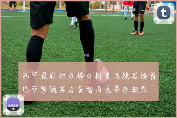 西甲最新积分榜分析皇马稳居榜首巴萨紧随其后黄潜马竞争夺激烈