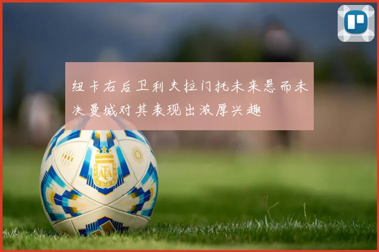 纽卡右后卫利夫拉门托未来悬而未决曼城对其表现出浓厚兴趣