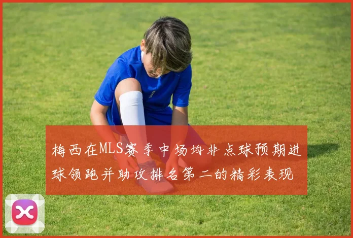 梅西在MLS赛季中场均非点球预期进球领跑并助攻排名第二的精彩表现