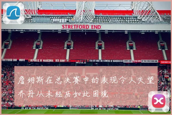 詹姆斯在总决赛中的表现令人失望乔丹从未经历如此困境