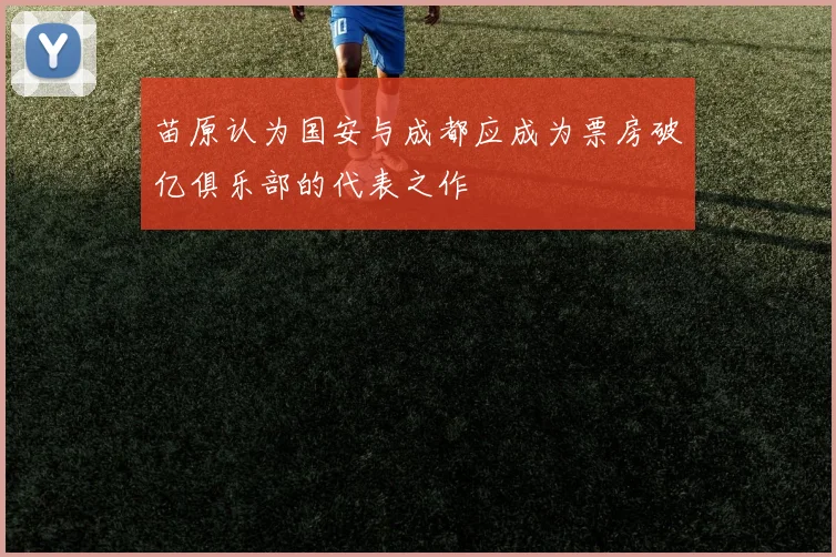 苗原认为国安与成都应成为票房破亿俱乐部的代表之作