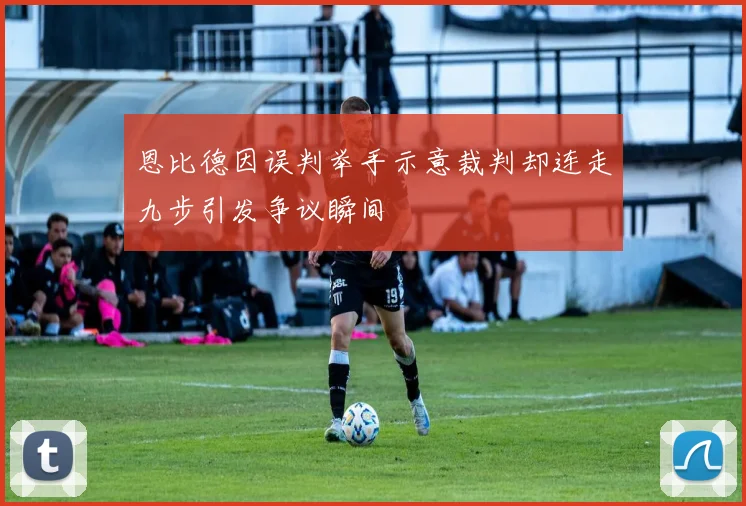 恩比德因误判举手示意裁判却连走九步引发争议瞬间