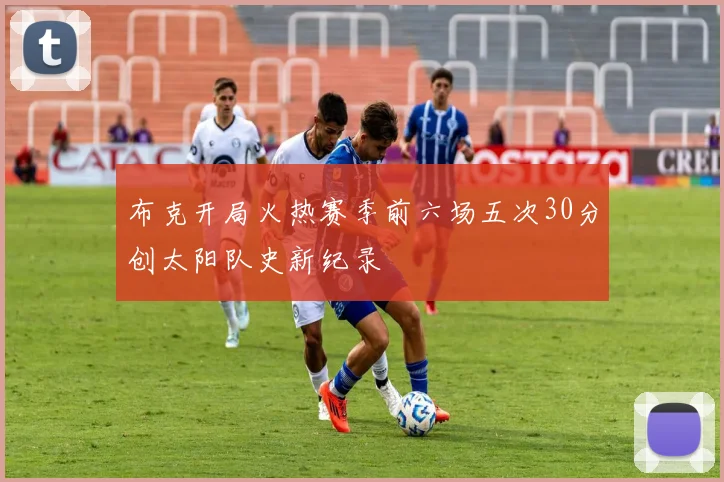 布克开局火热赛季前六场五次30分创太阳队史新纪录