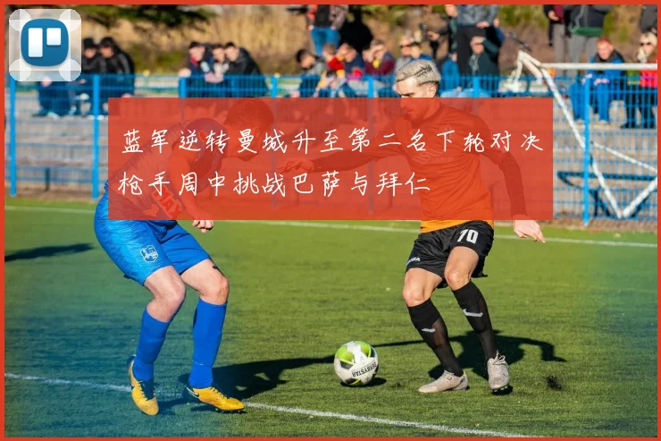 蓝军逆转曼城升至第二名下轮对决枪手周中挑战巴萨与拜仁
