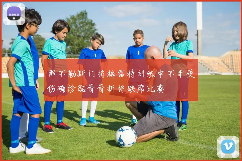 那不勒斯门将梅雷特训练中不幸受伤确诊跖骨骨折将缺席比赛