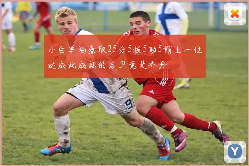 小白单场豪取25分5板5助5帽上一位达成此成就的后卫竟是乔丹