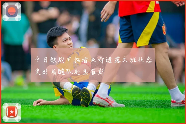 今日缺战开拓者米奇透露文班状态良好或随队赴孟菲斯