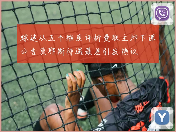 球迷从五个维度评析曼联主帅下课公告莫耶斯待遇最差引发热议