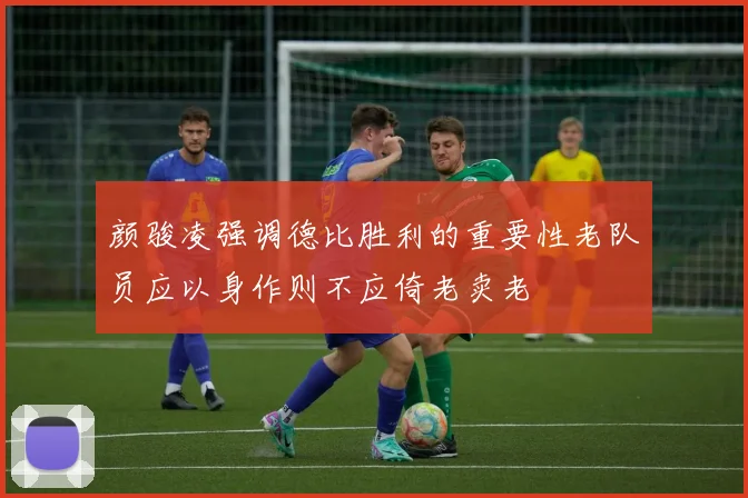 颜骏凌强调德比胜利的重要性老队员应以身作则不应倚老卖老