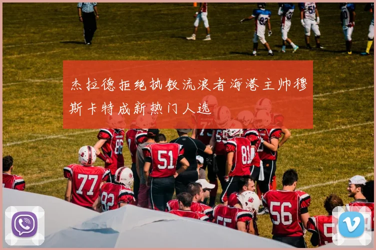 杰拉德拒绝执教流浪者海港主帅穆斯卡特成新热门人选