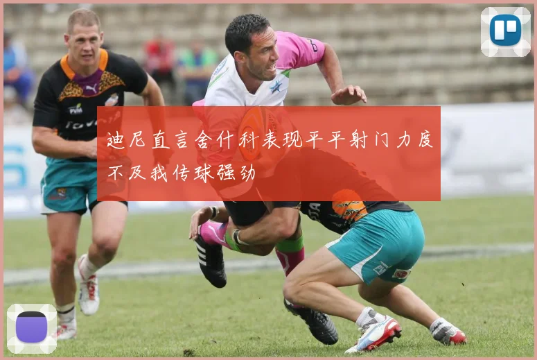 迪尼直言舍什科表现平平射门力度不及我传球强劲