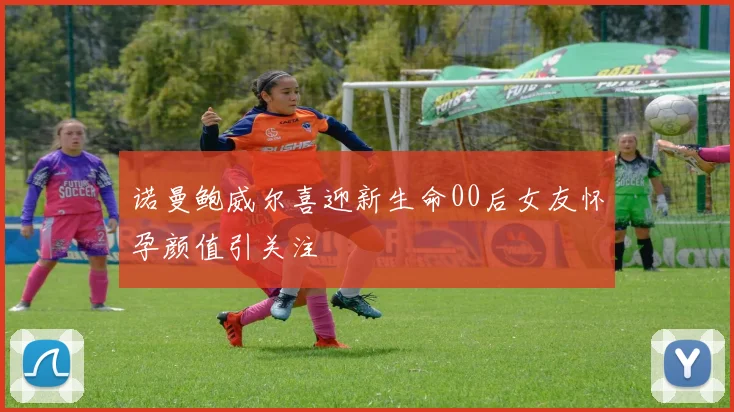 诺曼鲍威尔喜迎新生命00后女友怀孕颜值引关注