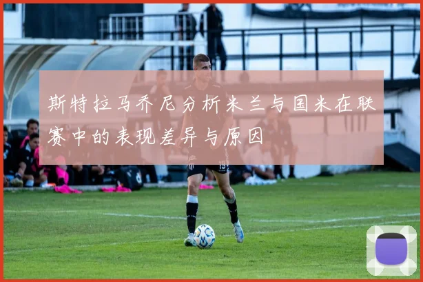 斯特拉马乔尼分析米兰与国米在联赛中的表现差异与原因