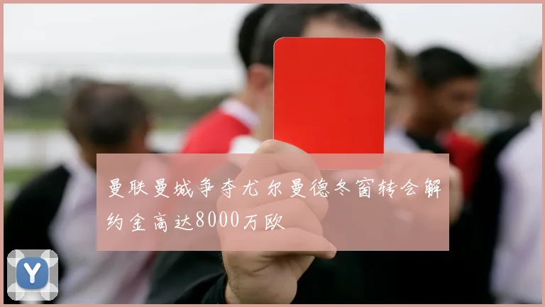 曼联曼城争夺尤尔曼德冬窗转会解约金高达8000万欧