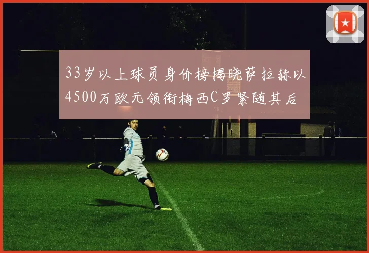 33岁以上球员身价榜揭晓萨拉赫以4500万欧元领衔梅西C罗紧随其后