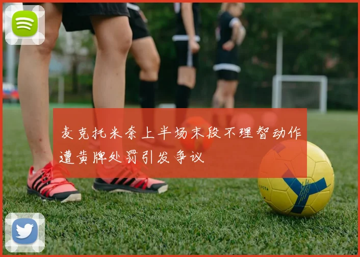 麦克托米奈上半场末段不理智动作遭黄牌处罚引发争议