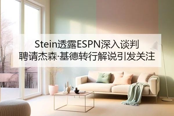 Stein透露ESPN深入谈判聘请杰森·基德转行解说引发关注